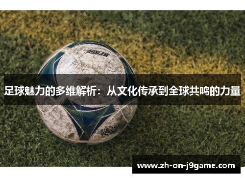 足球魅力的多维解析：从文化传承到全球共鸣的力量