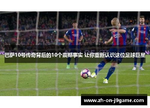 巴萨10号传奇背后的10个震撼事实 让你重新认识这位足球巨星