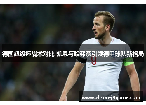 德国超级杯战术对比 凯恩与哈弗茨引领德甲球队新格局