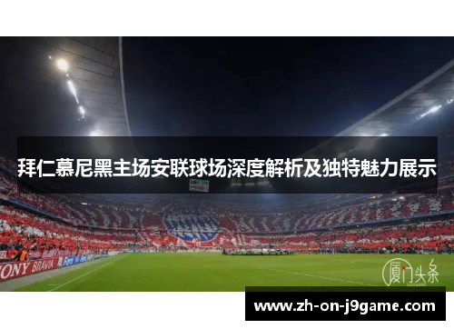 拜仁慕尼黑主场安联球场深度解析及独特魅力展示