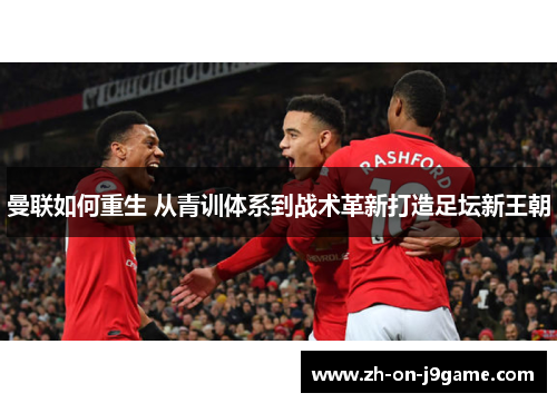 曼联如何重生 从青训体系到战术革新打造足坛新王朝