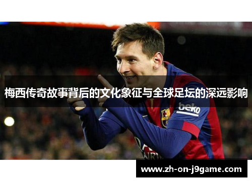 梅西传奇故事背后的文化象征与全球足坛的深远影响