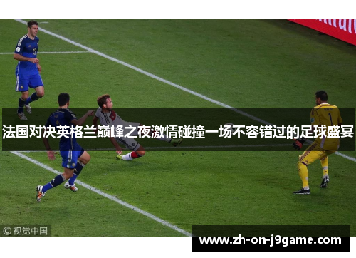 法国对决英格兰巅峰之夜激情碰撞一场不容错过的足球盛宴