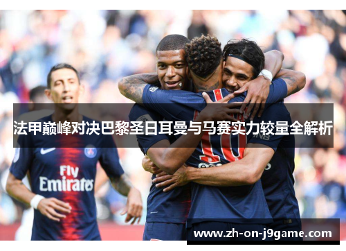 法甲巅峰对决巴黎圣日耳曼与马赛实力较量全解析