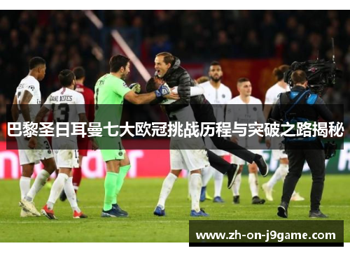 巴黎圣日耳曼七大欧冠挑战历程与突破之路揭秘 巴黎圣日耳曼七大欧冠挑战历程与突破之路揭秘