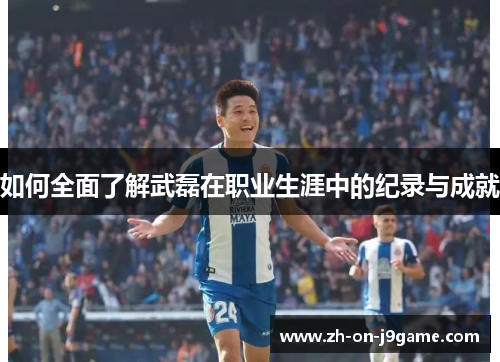 如何全面了解武磊在职业生涯中的纪录与成就