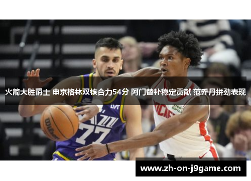 火箭大胜爵士 申京格林双核合力54分 阿门替补稳定贡献 范乔丹拼劲表现