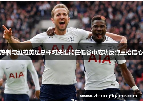 热刺与维拉英足总杯对决谁能在低谷中成功反弹重拾信心 热刺与维拉英足总杯对决谁能在低谷中成功反弹重拾信心