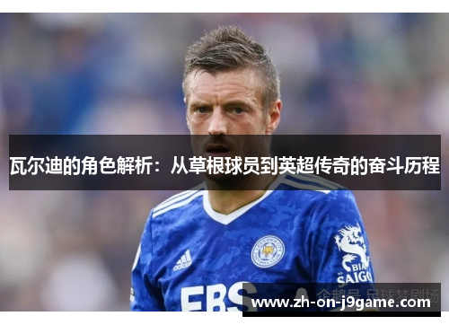 瓦尔迪的角色解析:从草根球员到英超传奇的奋斗历程 瓦尔迪的角色解析:从草根球员到英超传奇的奋斗历程