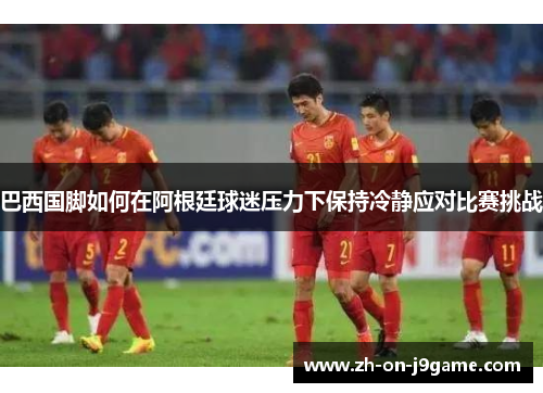 巴西国脚如何在阿根廷球迷压力下保持冷静应对比赛挑战