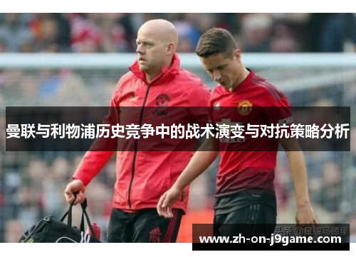 曼联与利物浦历史竞争中的战术演变与对抗策略分析