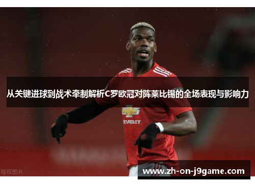 从关键进球到战术牵制解析C罗欧冠对阵莱比锡的全场表现与影响力