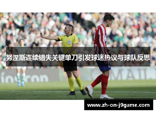 努涅斯连续错失关键单刀引发球迷热议与球队反思 努涅斯连续错失关键单刀引发球迷热议与球队反思