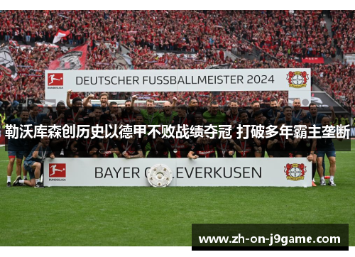 勒沃库森创历史以德甲不败战绩夺冠 打破多年霸主垄断 勒沃库森创历史以德甲不败战绩夺冠 打破多年霸主垄断
