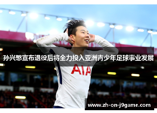 孙兴慜宣布退役后将全力投入亚洲青少年足球事业发展 孙兴慜宣布退役后将全力投入亚洲青少年足球事业发展