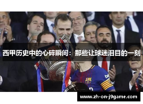 西甲历史中的心碎瞬间：那些让球迷泪目的一刻